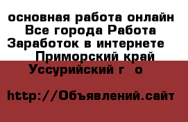 основная работа онлайн - Все города Работа » Заработок в интернете   . Приморский край,Уссурийский г. о. 